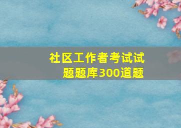 社区工作者考试试题题库300道题