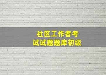 社区工作者考试试题题库初级