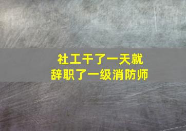 社工干了一天就辞职了一级消防师