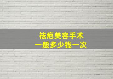 祛疤美容手术一般多少钱一次