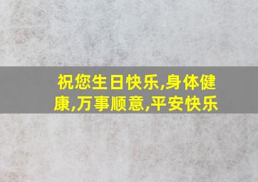 祝您生日快乐,身体健康,万事顺意,平安快乐