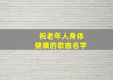 祝老年人身体健康的歌曲名字