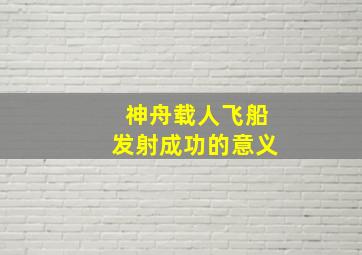 神舟载人飞船发射成功的意义