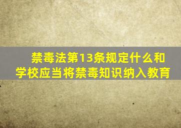 禁毒法第13条规定什么和学校应当将禁毒知识纳入教育