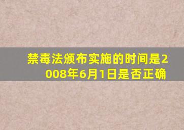 禁毒法颁布实施的时间是2008年6月1日是否正确