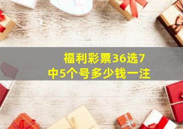 福利彩票36选7中5个号多少钱一注