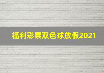 福利彩票双色球放假2021