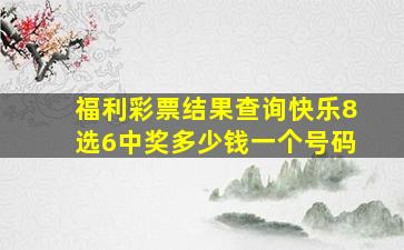 福利彩票结果查询快乐8选6中奖多少钱一个号码