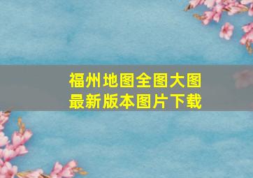 福州地图全图大图最新版本图片下载