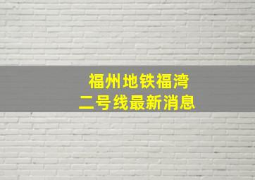 福州地铁福湾二号线最新消息