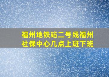 福州地铁站二号线福州社保中心几点上班下班