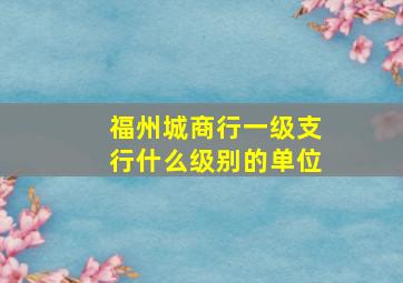 福州城商行一级支行什么级别的单位