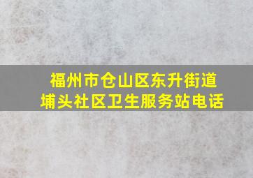 福州市仓山区东升街道埔头社区卫生服务站电话