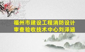 福州市建设工程消防设计审查验收技术中心刘泽涵