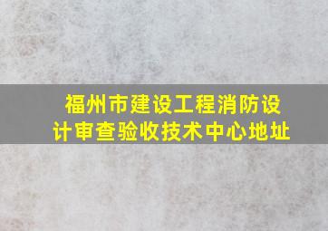 福州市建设工程消防设计审查验收技术中心地址