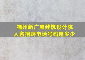 福州新广厦建筑设计院人咨招聘电话号码是多少