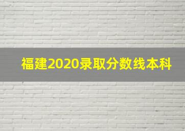 福建2020录取分数线本科