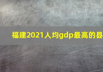 福建2021人均gdp最高的县