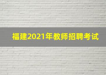 福建2021年教师招聘考试