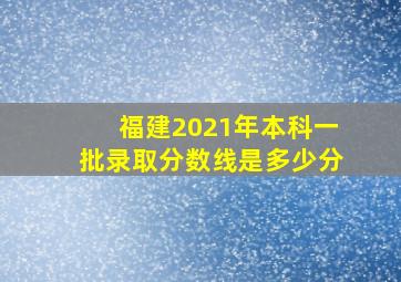 福建2021年本科一批录取分数线是多少分