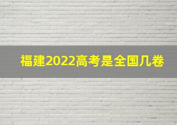 福建2022高考是全国几卷