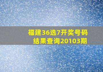 福建36选7开奖号码结果查询20103期