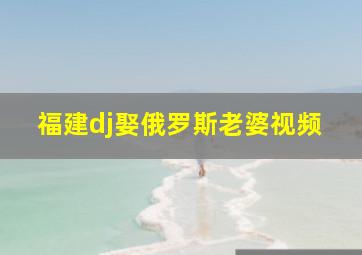 福建dj娶俄罗斯老婆视频