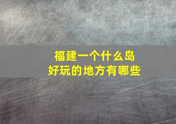 福建一个什么岛好玩的地方有哪些