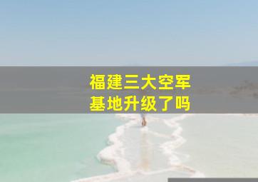 福建三大空军基地升级了吗