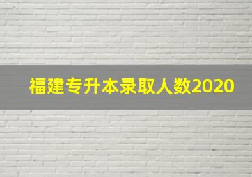 福建专升本录取人数2020