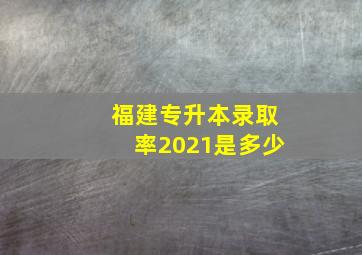 福建专升本录取率2021是多少