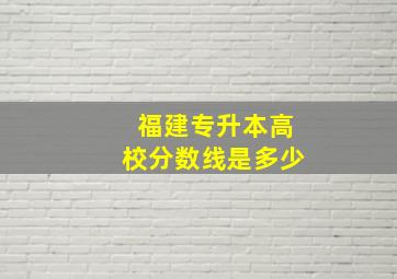 福建专升本高校分数线是多少