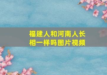 福建人和河南人长相一样吗图片视频