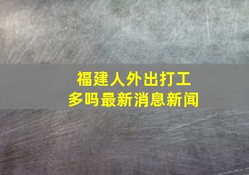 福建人外出打工多吗最新消息新闻