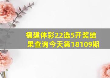 福建体彩22选5开奖结果查询今天第18109期