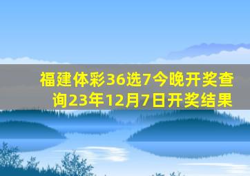 福建体彩36选7今晚开奖查询23年12月7日开奖结果