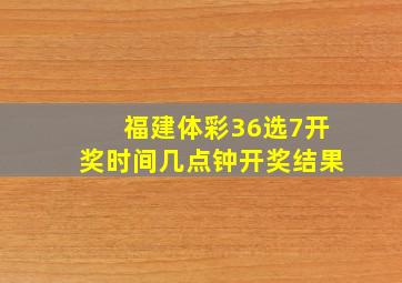 福建体彩36选7开奖时间几点钟开奖结果