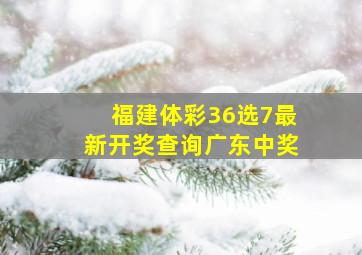 福建体彩36选7最新开奖查询广东中奖