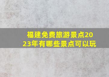 福建免费旅游景点2023年有哪些景点可以玩