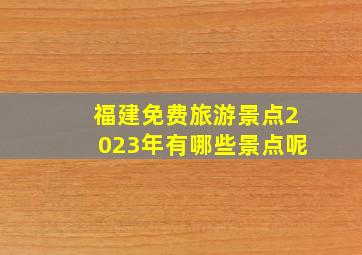 福建免费旅游景点2023年有哪些景点呢