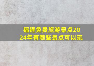 福建免费旅游景点2024年有哪些景点可以玩