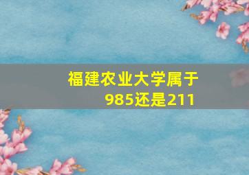 福建农业大学属于985还是211