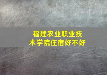 福建农业职业技术学院住宿好不好