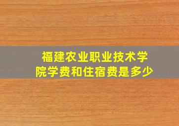 福建农业职业技术学院学费和住宿费是多少