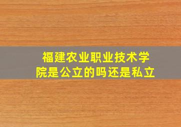 福建农业职业技术学院是公立的吗还是私立