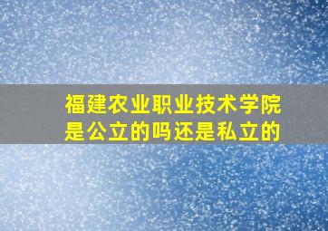 福建农业职业技术学院是公立的吗还是私立的