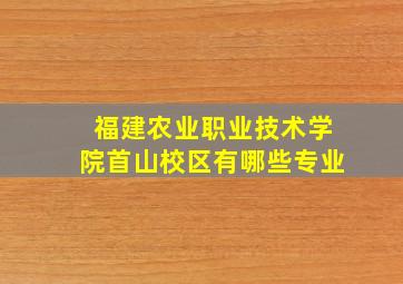 福建农业职业技术学院首山校区有哪些专业