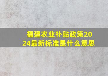 福建农业补贴政策2024最新标准是什么意思