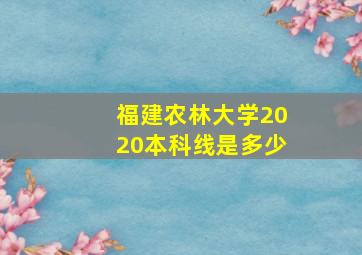 福建农林大学2020本科线是多少