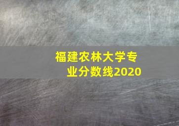 福建农林大学专业分数线2020